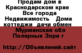 Продам дом в Краснодарском крае - Все города Недвижимость » Дома, коттеджи, дачи обмен   . Мурманская обл.,Полярные Зори г.